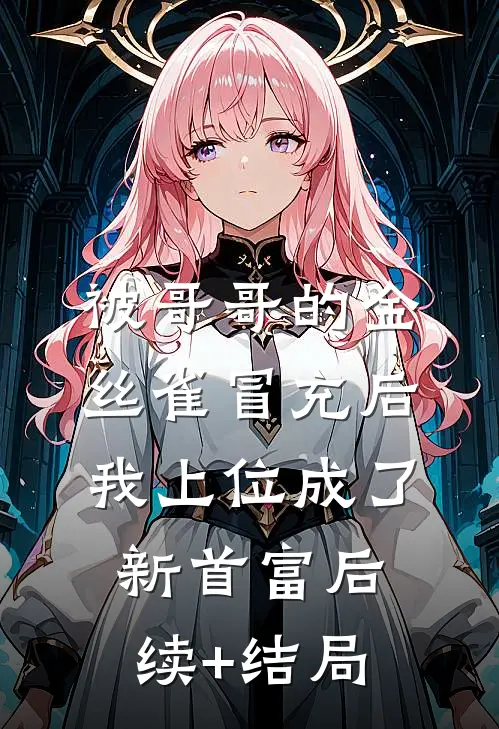 被哥哥的金丝雀冒充后，我上位成了新首富后续+结局