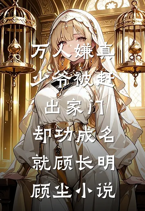 万人嫌真少爷被赶出家门，却功成名就顾长明顾尘小说