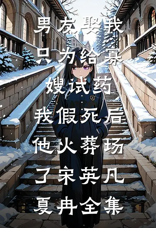 男友娶我只为给寡嫂试药，我假死后他火葬场了宋英凡夏冉全集