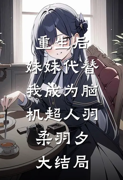 重生后，妹妹代替我成为脑机超人羽柔羽夕大结局