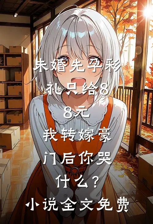 未婚先孕彩礼只给8.8元，我转嫁豪门后你哭什么？小说全文免费