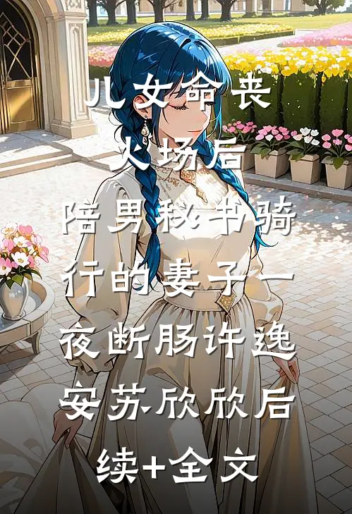 儿女命丧火场后，陪男秘书骑行的妻子一夜断肠许逸安苏欣欣后续+全文