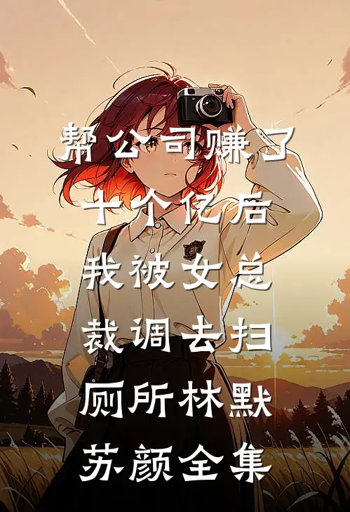 帮公司赚了十个亿后，我被女总裁调去扫厕所林默苏颜全集