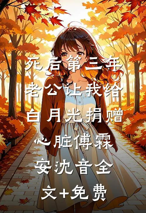 死后第三年，老公让我给白月光捐赠心脏傅霖安沈音全文+免费