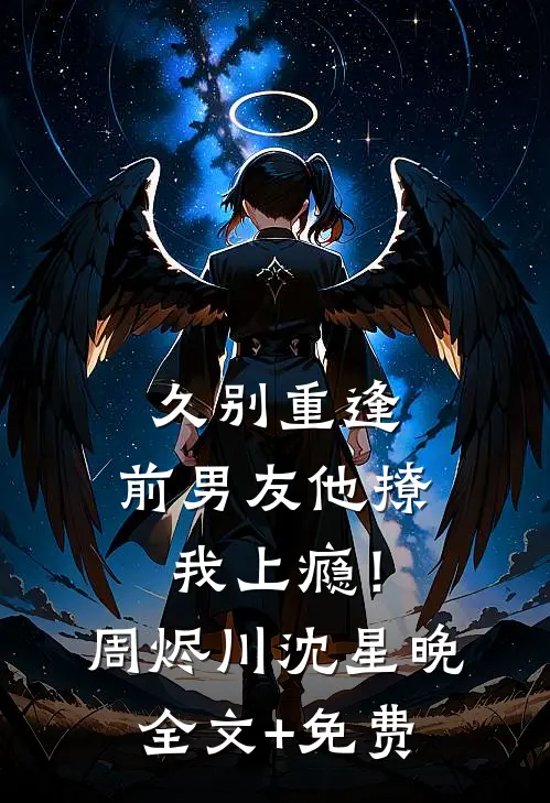 久别重逢，前男友他撩我上瘾！周烬川沈星晚全文+免费