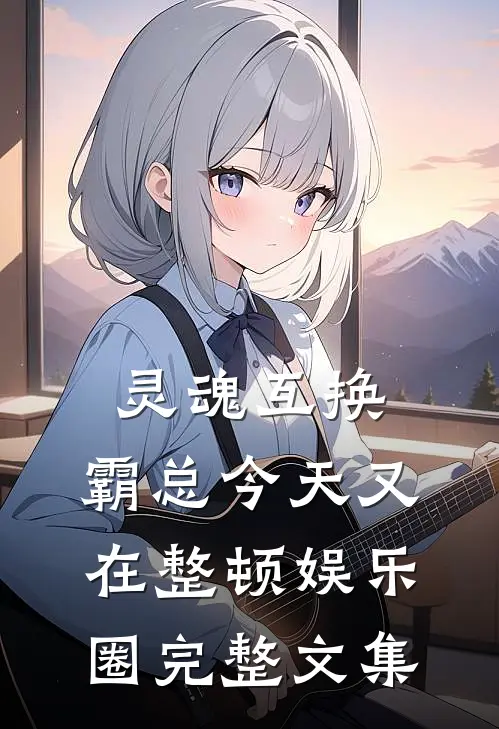 灵魂互换：霸总今天又在整顿娱乐圈完整文集