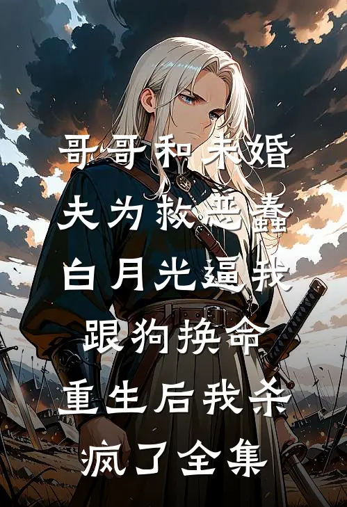 哥哥和未婚夫为救恶蠢白月光逼我跟狗换命，重生后我杀疯了全集