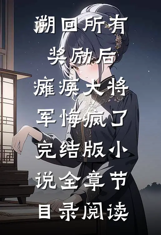 溯回所有奖励后，瘫痪大将军悔疯了完结版小说全章节目录阅读
