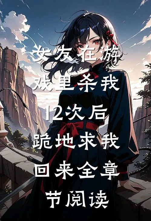 女友在游戏里杀我12次后，跪地求我回来全章节阅读