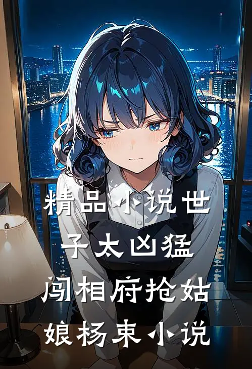 精品小说世子太凶猛:闯相府抢姑娘杨束小说