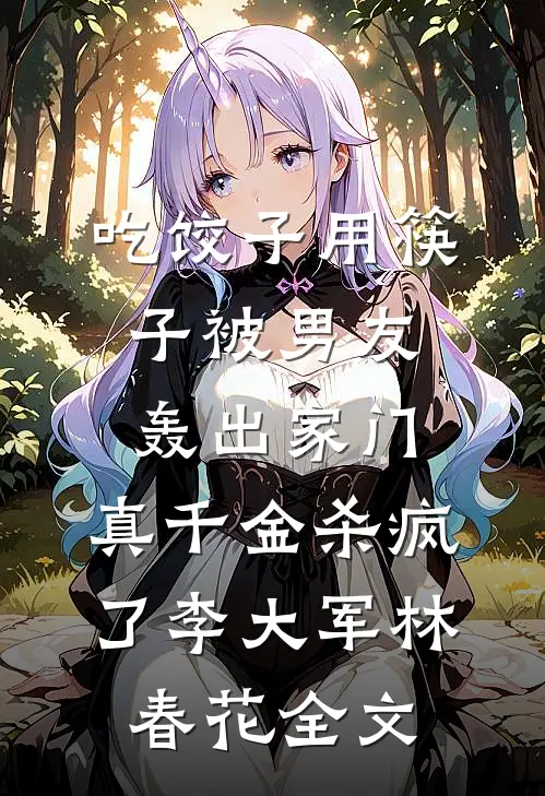 吃饺子用筷子被男友轰出家门，真千金杀疯了李大军林春花全文