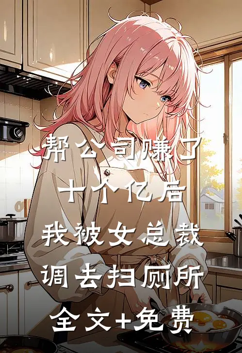 帮公司赚了十个亿后，我被女总裁调去扫厕所全文+免费