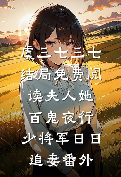 虞三七三七结局免费阅读夫人她百鬼夜行，少将军日日追妻番外