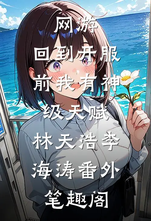 网游：回到开服前我有神级天赋：林天浩李海涛番外笔趣阁