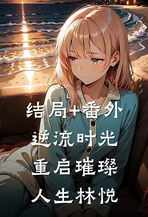 结局+番外《逆流时光：重启璀璨人生》林悦