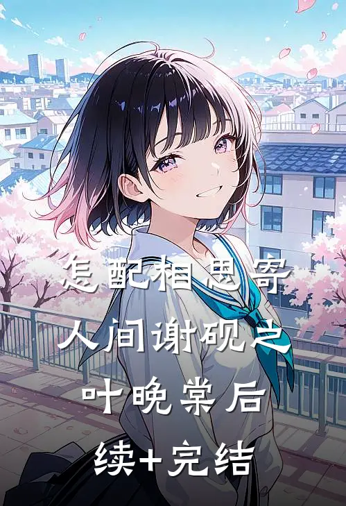 怎配相思寄人间谢砚之叶晚棠后续+完结