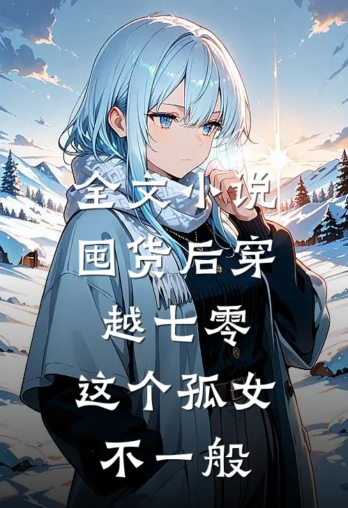 全文小说囤货后穿越七零，这个孤女不一般