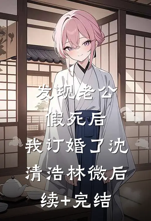 发现老公假死后，我订婚了沈清浩林微后续+完结