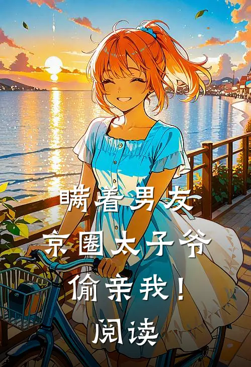 瞒着男友，京圈太子爷偷亲我！阅读
