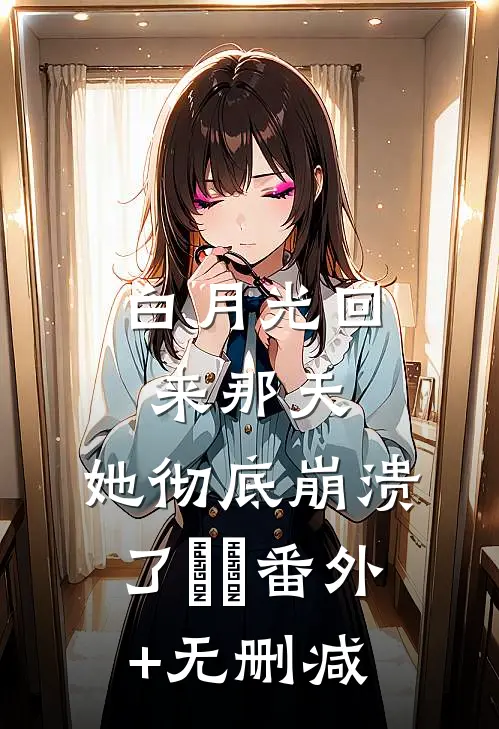白月光回来那天，她彻底崩溃了​​番外+无删减
