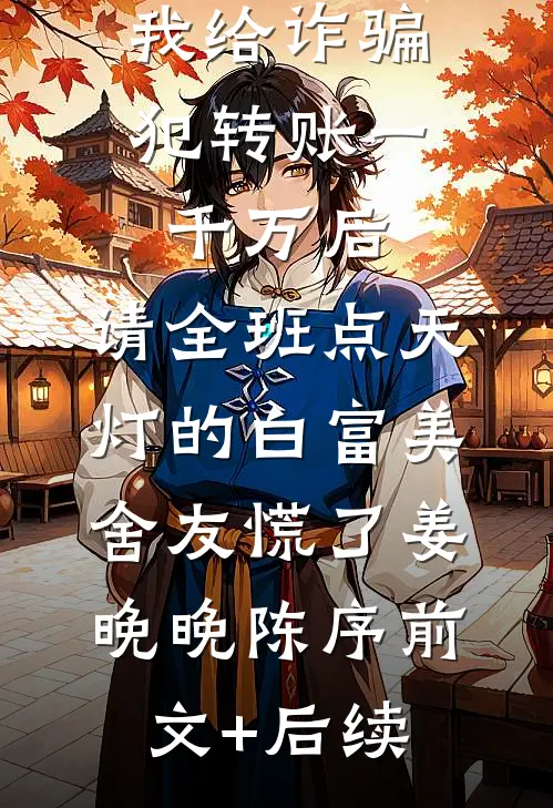 我给诈骗犯转账一千万后，请全班点天灯的白富美舍友慌了姜晚晚陈序前文+后续