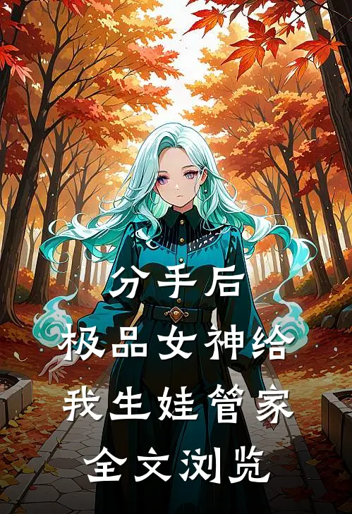 分手后，极品女神给我生娃管家全文浏览