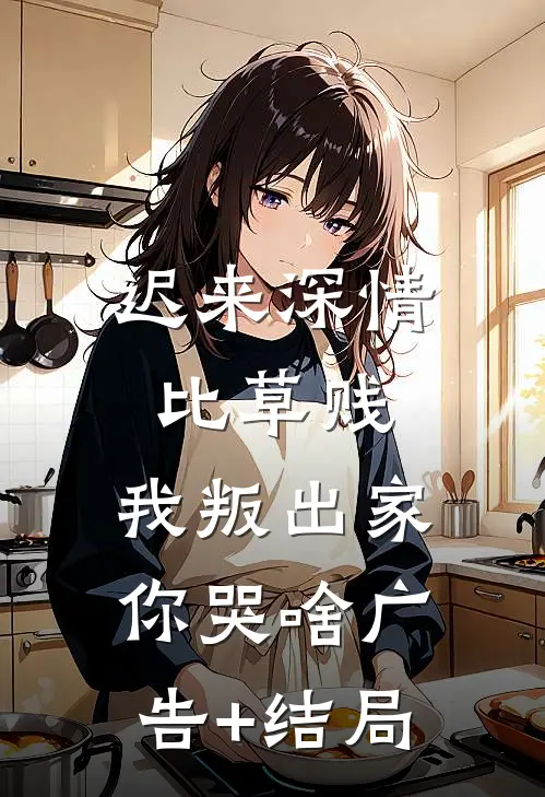 迟来深情比草贱，我叛出家你哭啥广告+结局