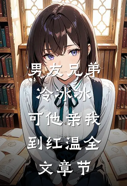 男友兄弟冷冰冰，可他亲我到红温全文章节