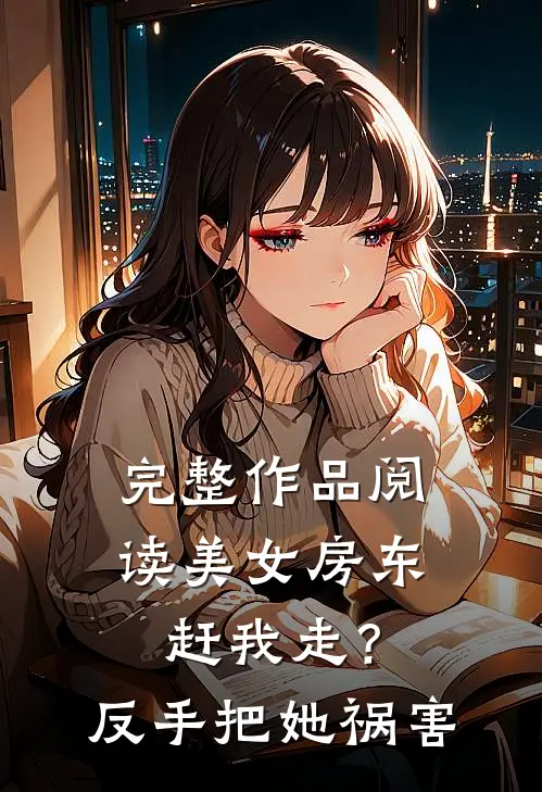 完整作品阅读美女房东赶我走？反手把她祸害