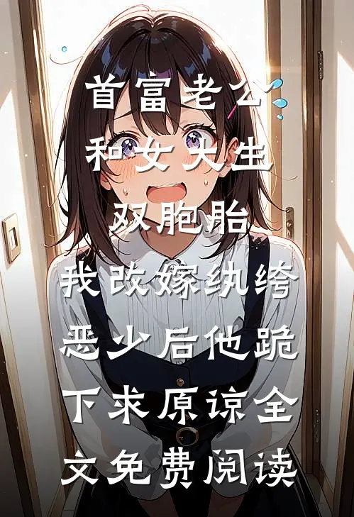 首富老公和女大生双胞胎，我改嫁纨绔恶少后他跪下求原谅全文免费阅读