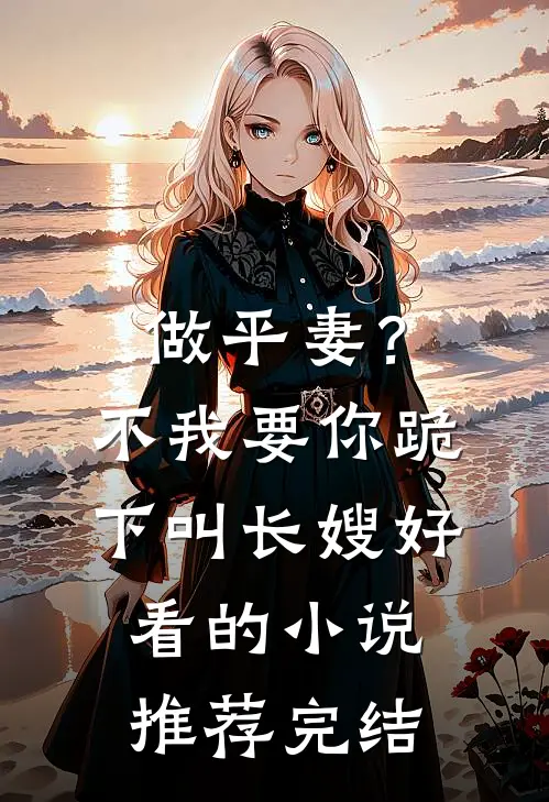 做平妻？不，我要你跪下叫长嫂好看的小说推荐完结