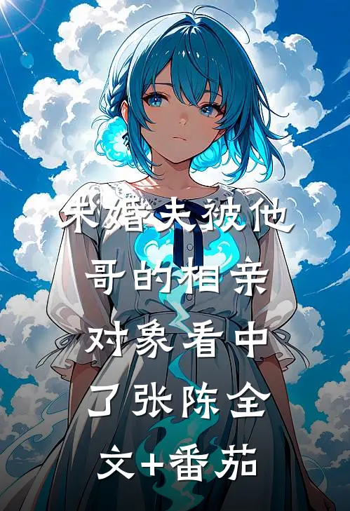 未婚夫被他哥的相亲对象看中了张陈全文+番茄