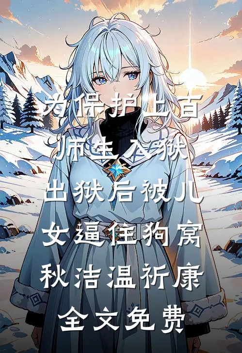 为保护上百师生入狱，出狱后被儿女逼住狗窝秋洁温祈康全文免费