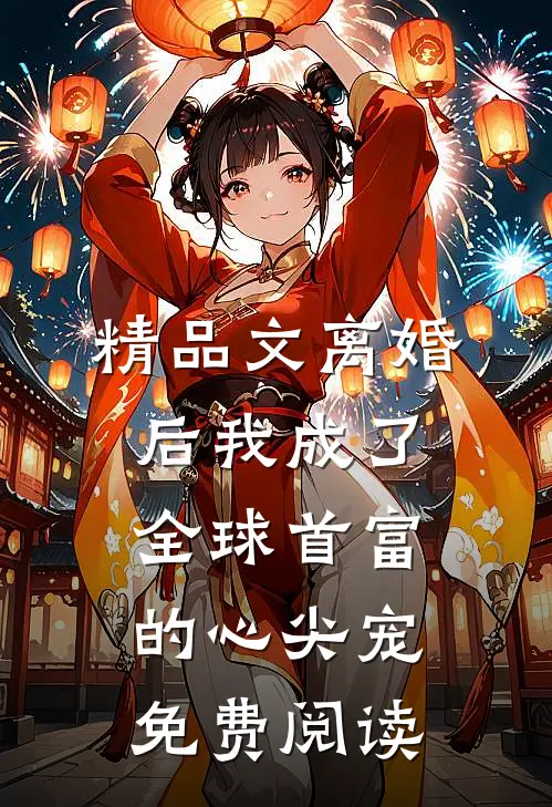 精品文离婚后我成了全球首富的心尖宠免费阅读