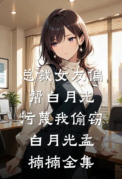 总裁女友偏帮白月光，污蔑我偷窃白月光孟楠楠全集
