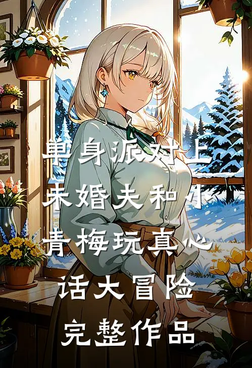 单身派对上，未婚夫和小青梅玩真心话大冒险完整作品