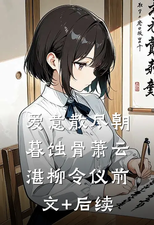 爱意散尽朝暮蚀骨萧云湛柳令仪前文+后续