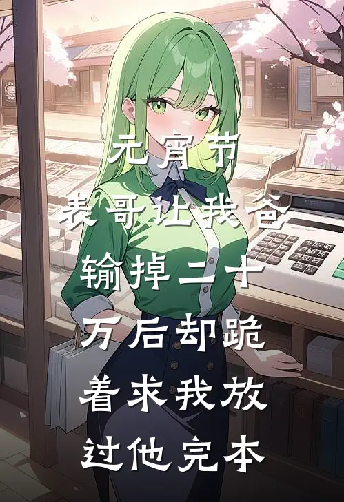 元宵节，表哥让我爸输掉二十万后却跪着求我放过他完本
