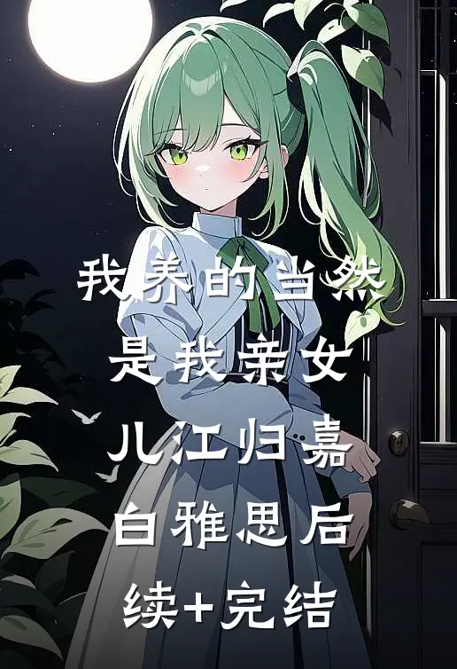 我养的当然是我亲女儿江归嘉白雅思后续+完结
