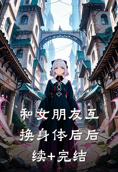 和女朋友互换身体后后续+完结