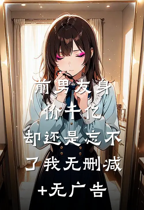 前男友身价千亿，却还是忘不了我无删减+无广告
