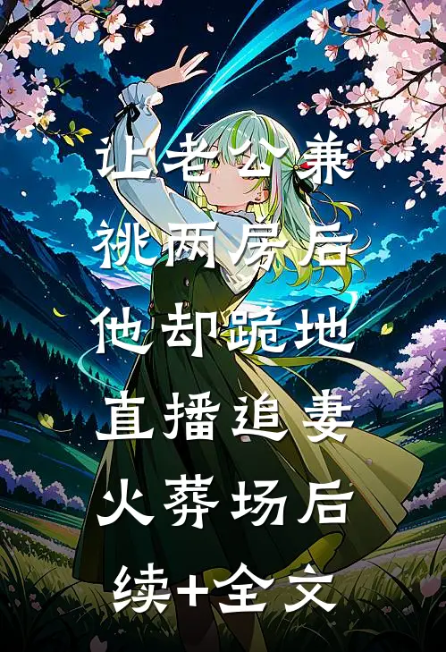 让老公兼祧两房后，他却跪地直播追妻火葬场后续+全文