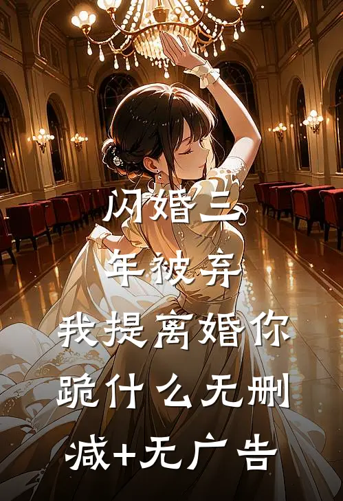 闪婚三年被弃，我提离婚你跪什么无删减+无广告