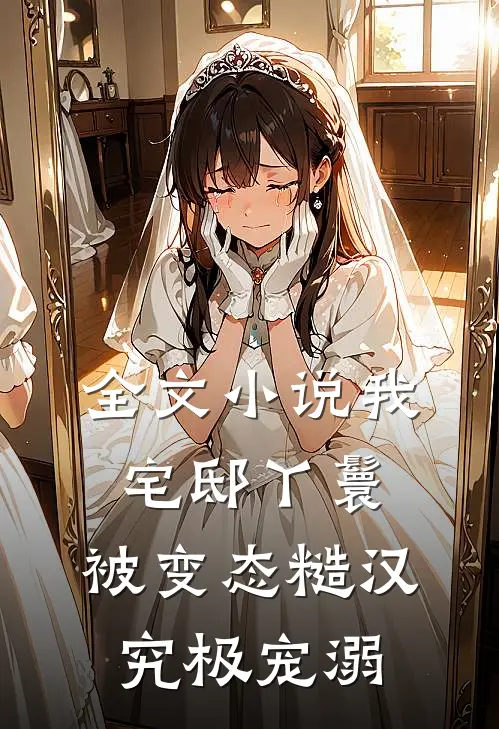 全文小说我，宅邸丫鬟，被变态糙汉究极宠溺