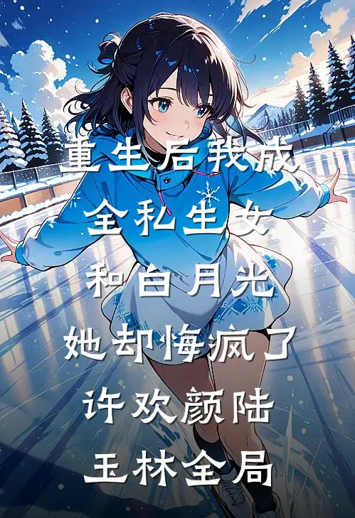 重生后我成全私生女和白月光，她却悔疯了许欢颜陆玉林全局