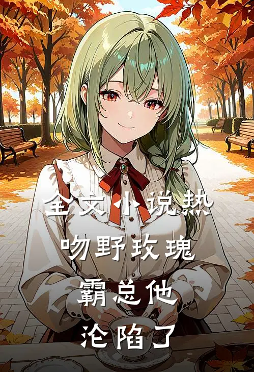 全文小说热吻野玫瑰，霸总他沦陷了