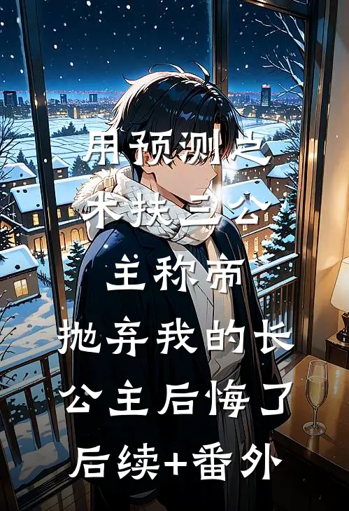 用预测之术扶三公主称帝，抛弃我的长公主后悔了后续+番外