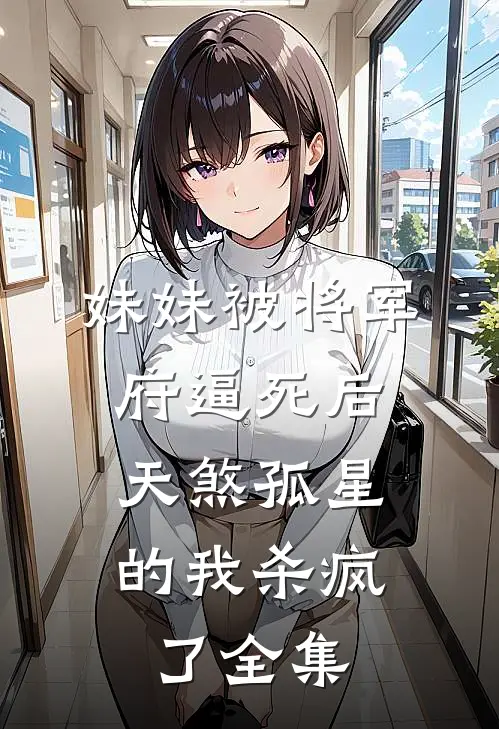 妹妹被将军府逼死后，天煞孤星的我杀疯了全集