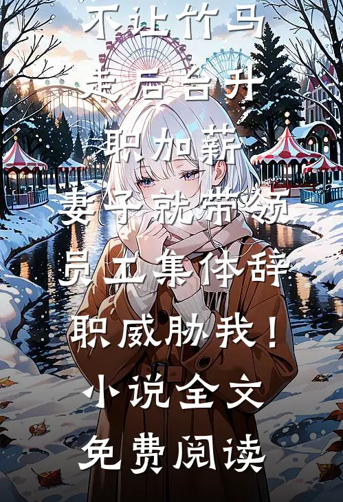不让竹马走后台升职加薪，妻子就带领员工集体辞职威胁我！小说全文免费阅读