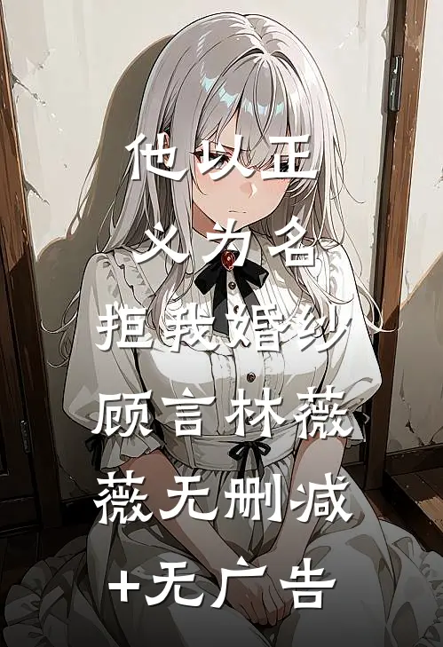 他以正义为名，拒我婚纱顾言林薇薇无删减+无广告